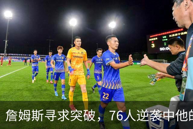 詹姆斯寻求突破，76人逆袭中他的表现引发关注